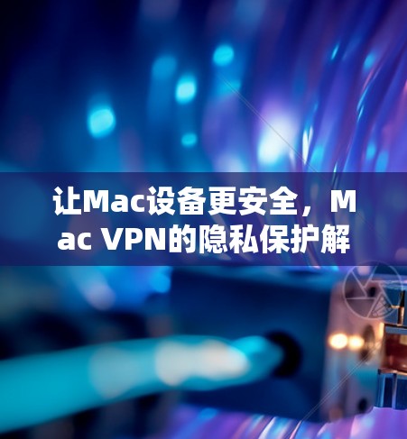 让Mac设备更安全，Mac VPN的隐私保护解决方案