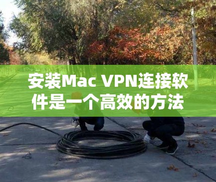 安装Mac VPN连接软件是一个高效的方法来管理VPN连接，以下是一步步的指导