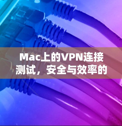 Mac上的VPN连接测试，安全与效率的平衡