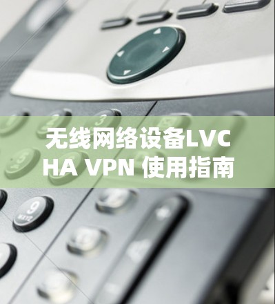 无线网络设备LVCHA VPN 使用指南