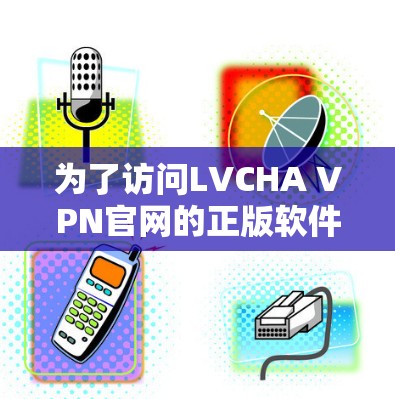 为了访问LVCHA VPN官网的正版软件，建议以下步骤