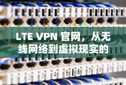 LTE VPN 官网，从无线网络到虚拟现实的未来通信技术探索