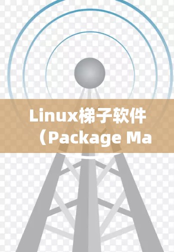 Linux梯子软件（Package Manager）是用来管理软件包（package）的工具，用于自动安装和卸载软件，以支持软件部署、构建和更新。以下是一些常见的Linux梯子软件及其特点