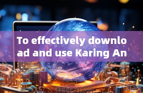To effectively download and use Karing Android,follow these organized steps: To effectively download and use Karing Android,follow these organized steps: