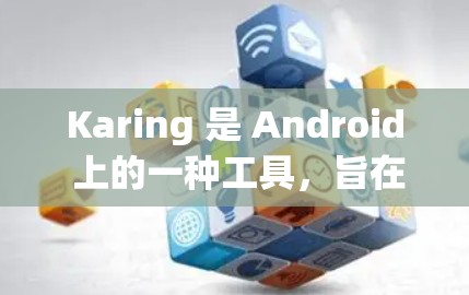 Karing 是 Android 上的一种工具，旨在简化手机操作，帮助用户管理存储、应用、设备监控等功能。以下是使用 Karing 的步骤和功能指南