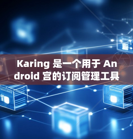 Karing 是一个用于 Android 宫的订阅管理工具，主要功能包括订阅管理、设置修改和权限管理。以下是关于如何订阅和管理 Karing 订阅的步骤指南
