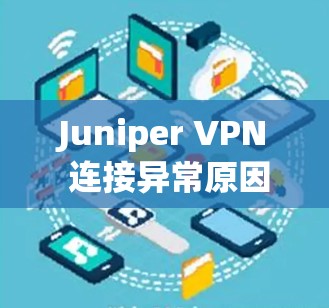 Juniper VPN 连接异常原因解析与解决方案 Juniper VPN 连接异常原因解析与解决方案