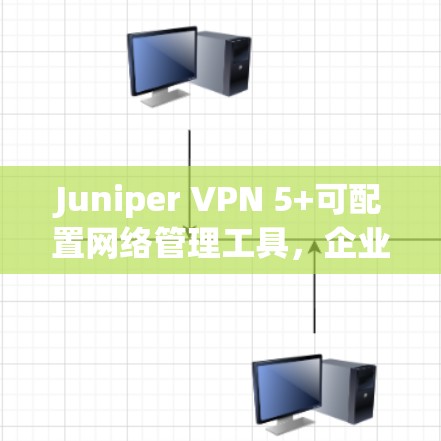 Juniper VPN 5+可配置网络管理工具,企业级解决方案 Juniper VPN 5+可配置网络管理工具,企业级解决方案