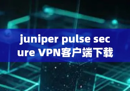 juniper pulse secure VPN客户端下载与安装教程 juniper pulse secure VPN客户端下载与安装教程