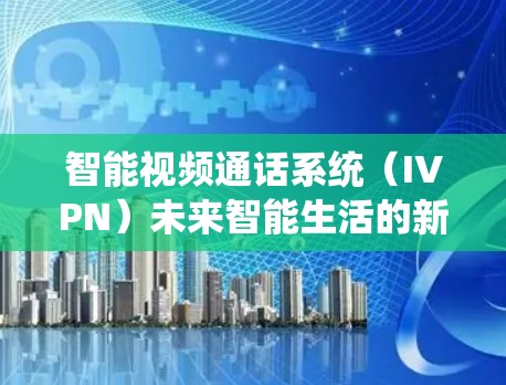 智能视频通话系统(IVPN)未来智能生活的新起点 智能视频通话系统(IVPN)未来智能生活的新起点