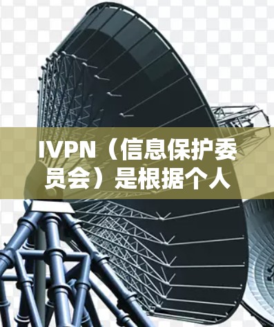 IVPN（信息保护委员会）是根据个人信息保护法（中国）简称个人信息保护法）等法律法规制定的，旨在保护个人信息、维护用户隐私和数据安全的重要机构。以下是对IVPN隐私保护的分析