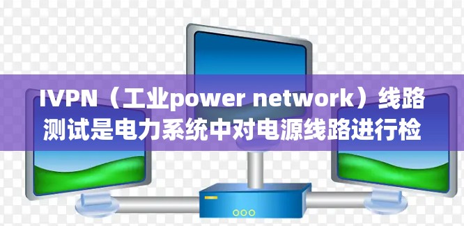 IVPN（工业power network）线路测试是电力系统中对电源线路进行检测和检验的过程，确保电源线路在运行期间不会出现故障或损坏。以下是一些常见的IVPN线路测试方法和步骤