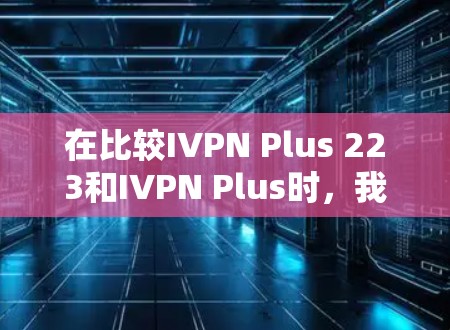 在比较IVPN Plus 223和IVPN Plus时,我们可以从以下几个方面进行分析 在比较IVPN Plus 223和IVPN Plus时,我们可以从以下几个方面进行分析