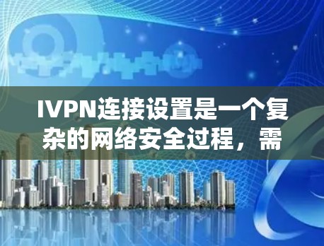 IVPN连接设置是一个复杂的网络安全过程,需要遵循具体的步骤以确保数据的安全和传输。以下是IVPN连接设置的详细步骤 IVPN连接设置是一个复杂的网络安全过程,需要遵循具体的步骤以确保数据的安全和传输。以下是IVPN连接设置的详细步骤