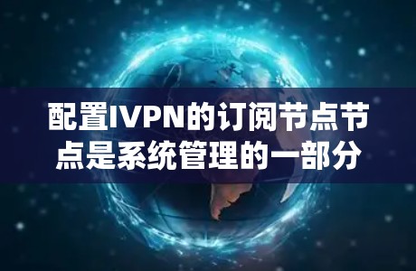 配置IVPN的订阅节点节点是系统管理的一部分,需要系统性的步骤来确保订阅功能正常工作。以下是一个详细的配置教程,涵盖从获取配置文件到设置订阅内容、节点权限、用户管理以及监控等方面 配置IVPN的订阅节点节点是系统管理的一部分,需要系统性的步骤来确保订阅功能正常工作。以下是一个详细的配置教程,涵盖从获取配置文件到设置订阅内容、节点权限、用户管理以及监控等方面