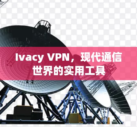 Ivacy VPN，现代通信世界的实用工具