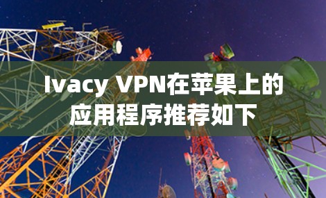 Ivacy VPN在苹果上的应用程序推荐如下