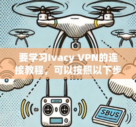 要学习Ivacy VPN的连接教程，可以按照以下步骤进行