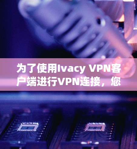 为了使用Ivacy VPN客户端进行VPN连接，您可以按照以下步骤操作