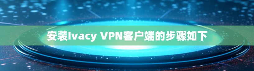 安装Ivacy VPN客户端的步骤如下