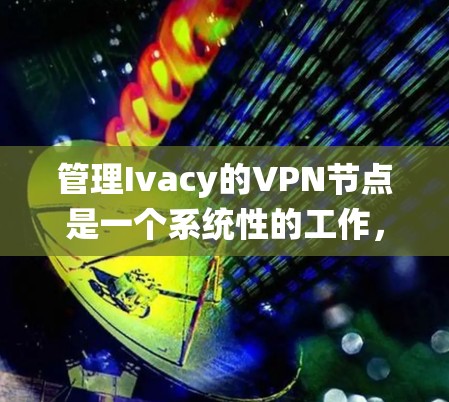 管理Ivacy的VPN节点是一个系统性的工作，涉及多个步骤和配置。以下是一个结构化的指南，帮助您系统地管理Ivacy的VPN节点