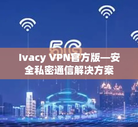 Ivacy VPN官方版—安全私密通信解决方案