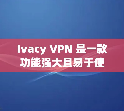 Ivacy VPN 是一款功能强大且易于使用的VPN软件，适合个人用户和企业用户。以下是下载Ivacy VPN的简单步骤