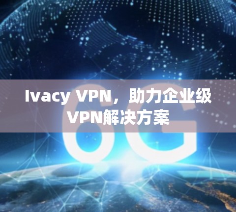 Ivacy VPN，助力企业级VPN解决方案