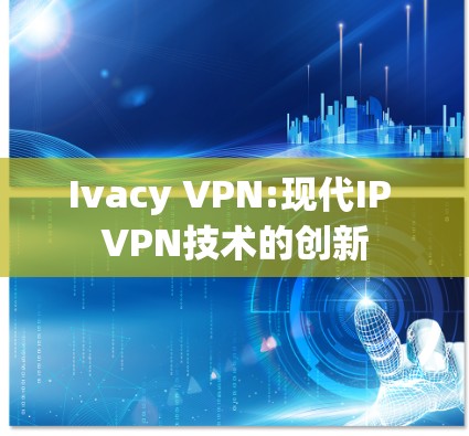 Ivacy VPN:现代IP VPN技术的创新