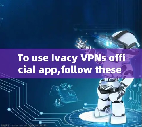 To use Ivacy VPNs official app,follow these steps: