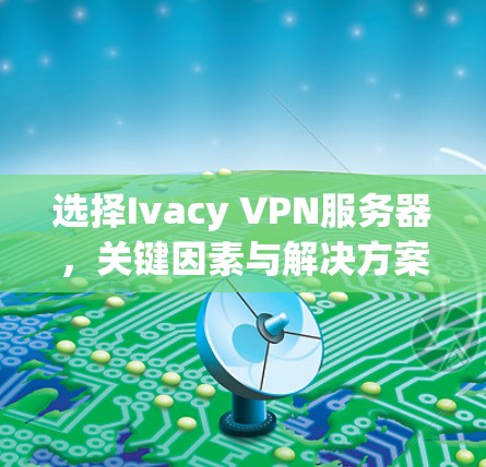 选择Ivacy VPN服务器，关键因素与解决方案
