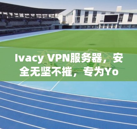 Ivacy VPN服务器，安全无坚不摧，专为You设计