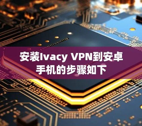 安装Ivacy VPN到安卓手机的步骤如下