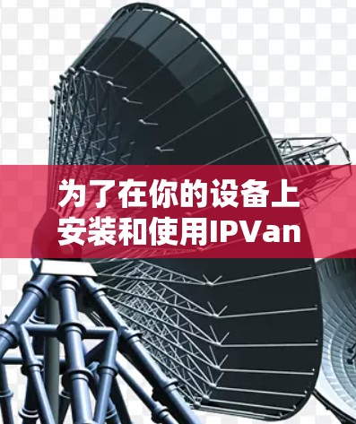 为了在你的设备上安装和使用IPVanishVPN服务，您可以按照以下步骤进行
