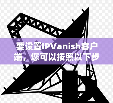 要设置IPVanish客户端，您可以按照以下步骤操作