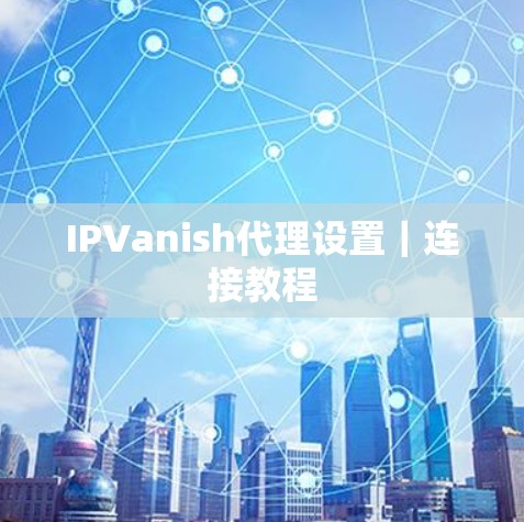 IPVanish代理设置｜连接教程