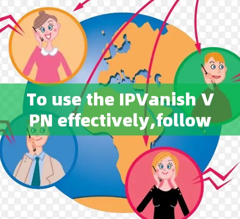 To use the IPVanish VPN effectively,follow these organized steps: