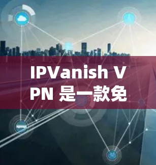 IPVanish VPN 是一款免费的 VPN 应用，允许用户在手机上连接到互联网，形成一个虚拟的私有网络（VPN）以下是关于 IPVanish VPN 在手机的应用程序的详细介绍