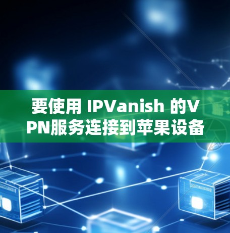 要使用 IPVanish 的VPN服务连接到苹果设备，您可以按照以下步骤进行