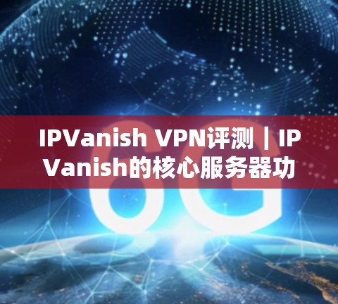 IPVanish VPN评测｜IPVanish的核心服务器功能解析