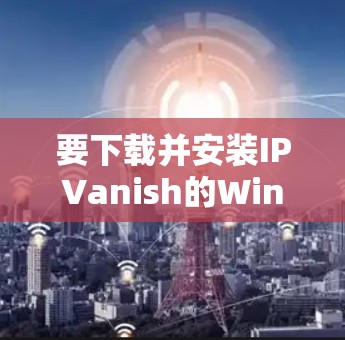 要下载并安装IPVanish的Windows版VPN软件，您可以按照以下步骤进行