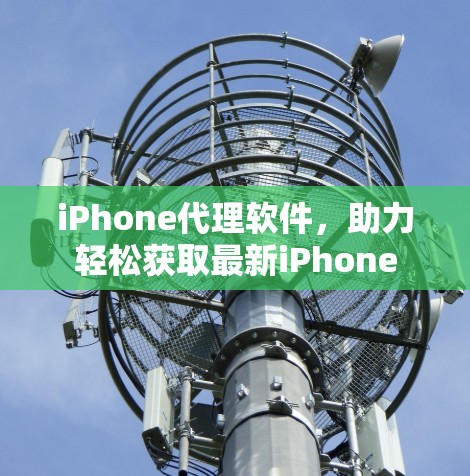 iPhone代理软件，助力轻松获取最新iPhone