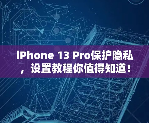 iPhone 13 Pro保护隐私，设置教程你值得知道！