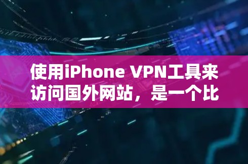 使用iPhone VPN工具来访问国外网站，是一个比较方便的方式，但它确实有一些限制和注意事项。以下是一些步骤指南，帮助你有效地使用iPhone VPN工具