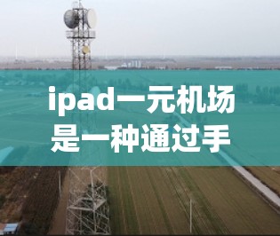 ipad一元机场是一种通过手机支付的方式访问机场的便捷方法。以下是一些可能的解决方案
