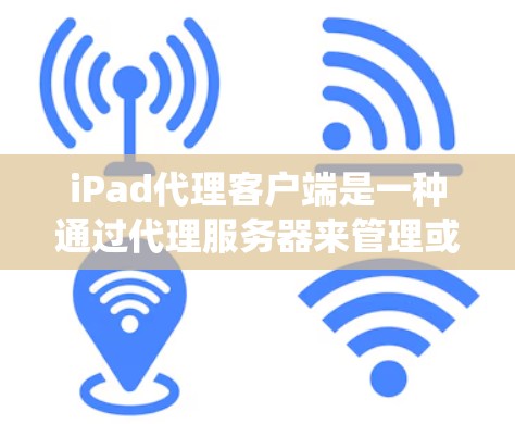 iPad代理客户端是一种通过代理服务器来管理或控制iPad设备的客户端应用和操作的系统。代理服务器可以用来处理设备的配置、管理、状态查询、日志管理等请求，同时通过网络传输数据到客户端进行处理