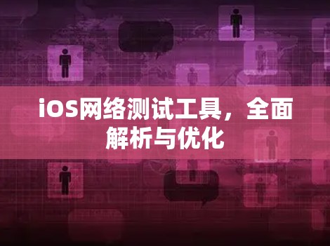 iOS网络测试工具，全面解析与优化