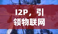 I2P，引领物联网未来，引领数字生活新时代