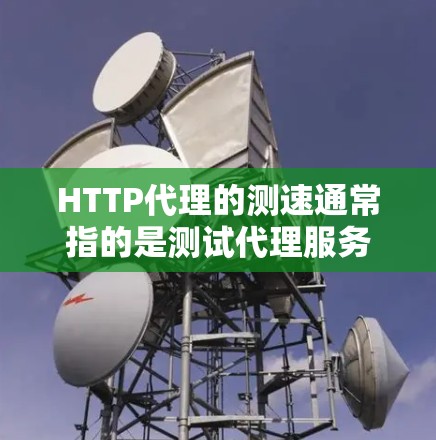 HTTP代理的测速通常指的是测试代理服务器的性能，包括测试其响应时间和延迟，以及测试其在不同网络条件下的稳定性。以下是关于HTTP代理测速的一些关键点