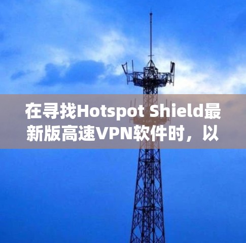 在寻找Hotspot Shield最新版高速VPN软件时，以下是一些关键点和步骤，帮助你找到适合的解决方案